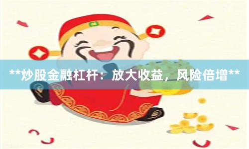 **炒股金融杠杆：放大收益，风险倍增**
