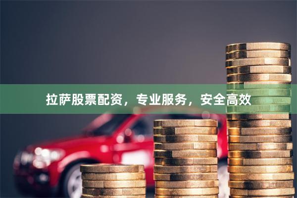 拉萨股票配资，专业服务，安全高效