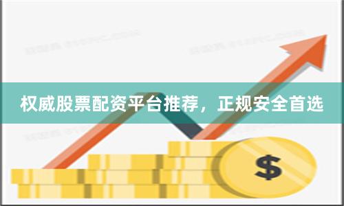 权威股票配资平台推荐,正规安全首选