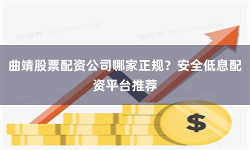 曲靖股票配资公司哪家正规？安全低息配资平台推荐
