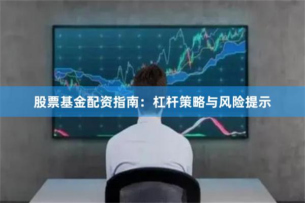 股票基金配资指南：杠杆策略与风险提示