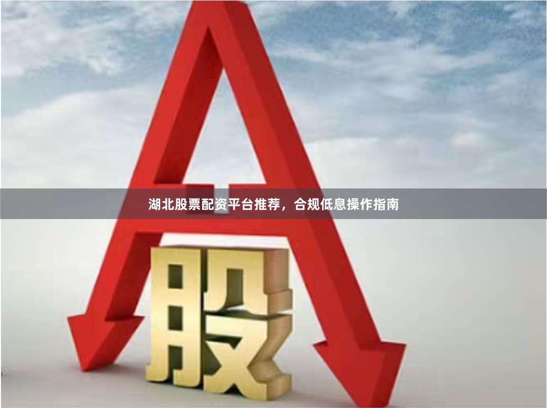 湖北股票配资平台推荐，合规低息操作指南