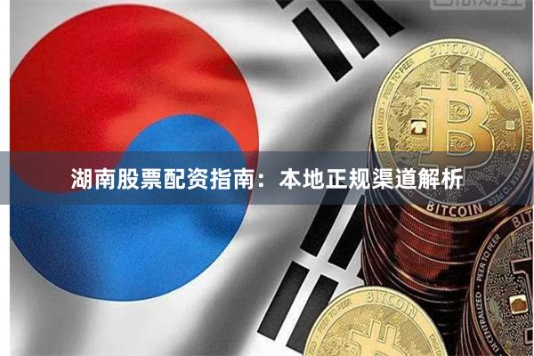 湖南股票配资指南：本地正规渠道解析
