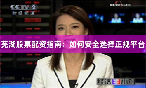芜湖股票配资指南：如何安全选择正规平台
