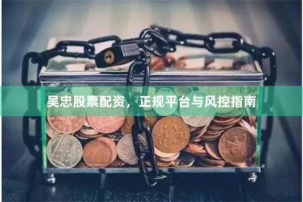 吴忠股票配资，正规平台与风控指南