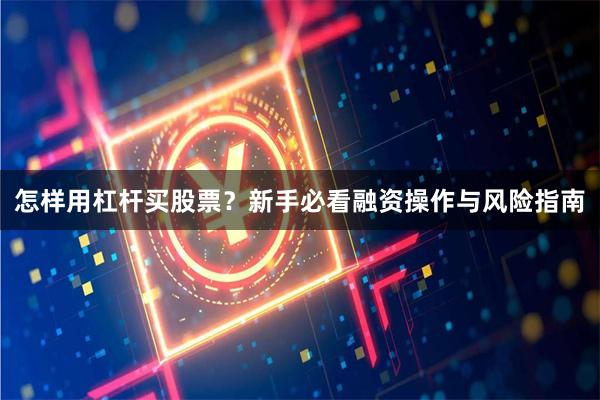 怎样用杠杆买股票？新手必看融资操作与风险指南