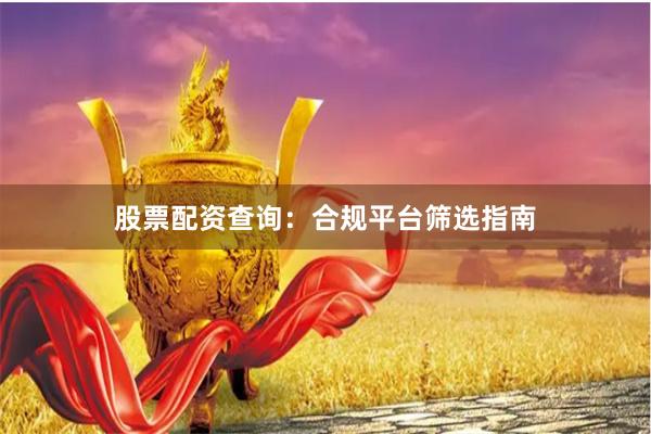 股票配资查询:合规平台筛选指南