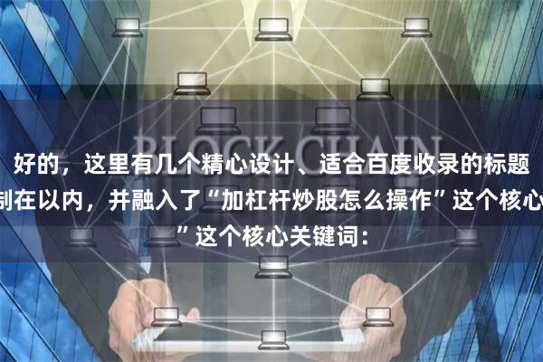 好的，这里有几个精心设计、适合百度收录的标题，均控制在以内，并融入了“加杠杆炒股怎么操作”这个核心关键词：