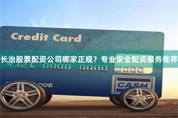 长治股票配资公司哪家正规?专业安全配资服务推荐