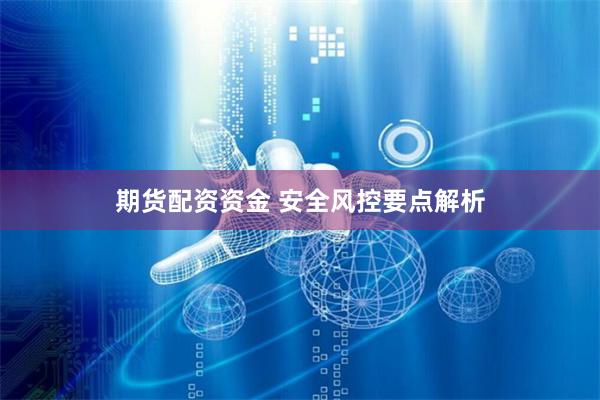 期货配资资金 安全风控要点解析
