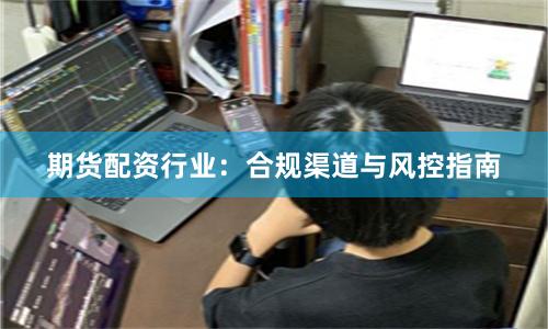期货配资行业：合规渠道与风控指南