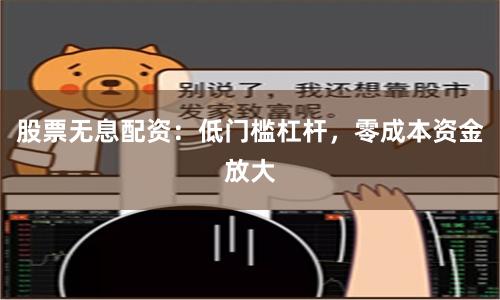 股票无息配资：低门槛杠杆，零成本资金放大
