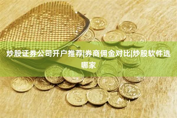 炒股证券公司开户推荐|券商佣金对比|炒股软件选哪家