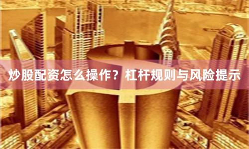 炒股配资怎么操作？杠杆规则与风险提示