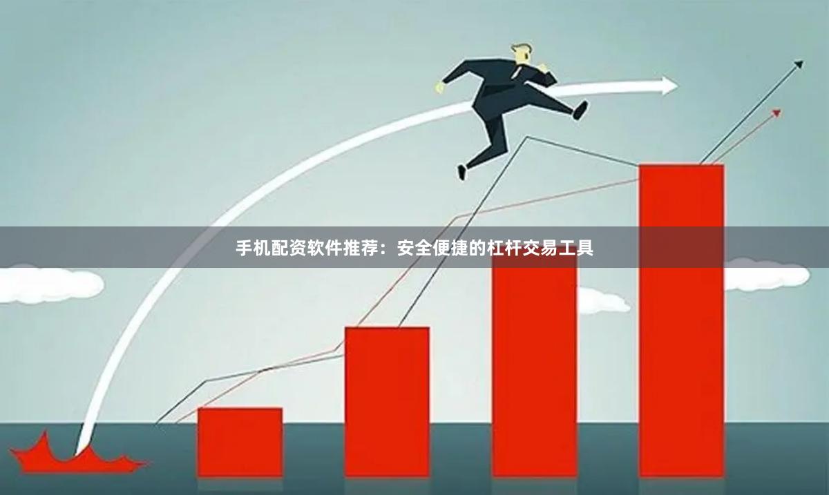 手机配资软件推荐：安全便捷的杠杆交易工具