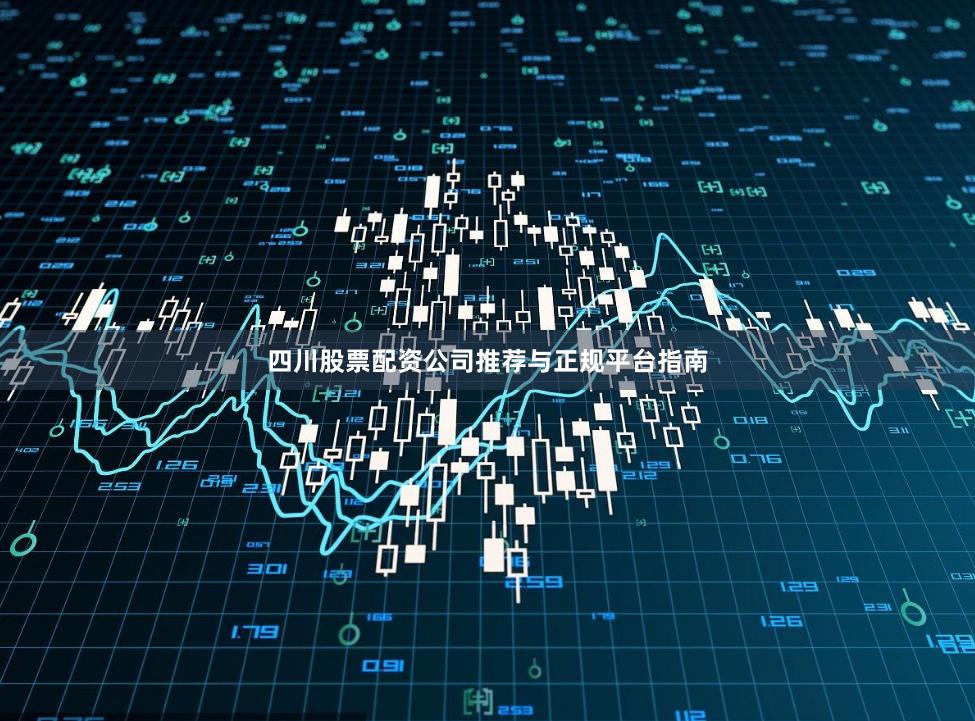四川股票配资公司推荐与正规平台指南