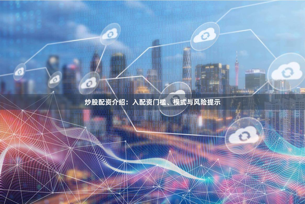 炒股配资介绍：入配资门槛、模式与风险提示