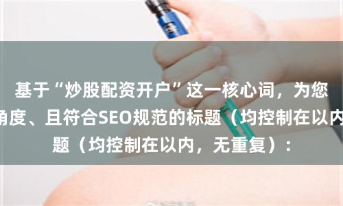 基于“炒股配资开户”这一核心词，为您构思了不同角度、且符合SEO规范的标题（均控制在以内，无重复）：