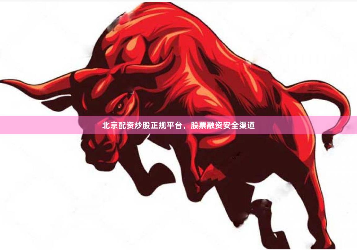 北京配资炒股正规平台，股票融资安全渠道