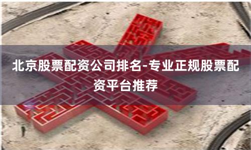 北京股票配资公司排名-专业正规股票配资平台推荐