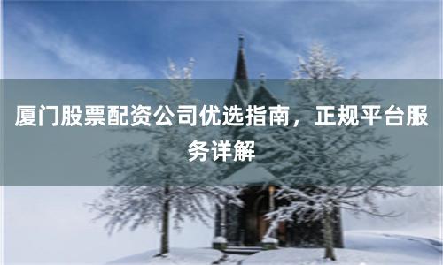 厦门股票配资公司优选指南，正规平台服务详解