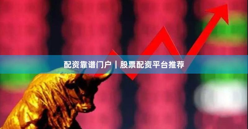 配资靠谱门户｜股票配资平台推荐