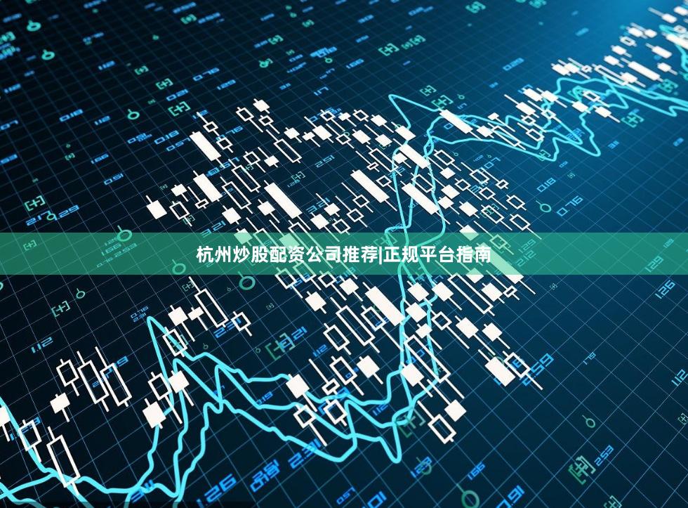 杭州炒股配资公司推荐|正规平台指南