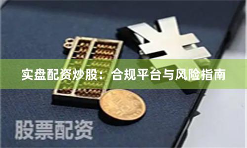 实盘配资炒股:合规平台与风险指南